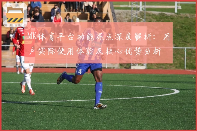 MK体育平台功能亮点深度解析：用户实际使用体验及核心优势分析