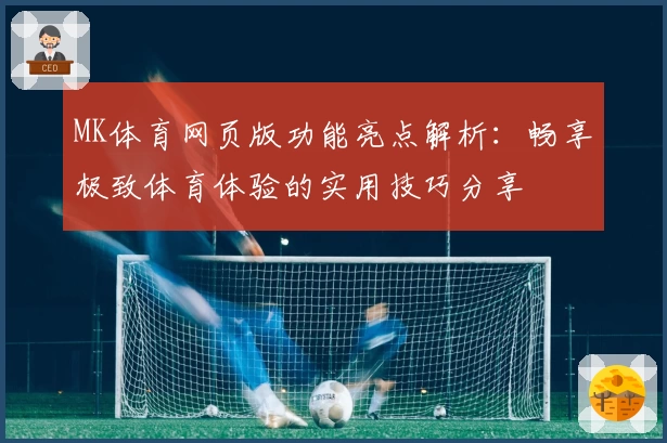 MK体育网页版功能亮点解析：畅享极致体育体验的实用技巧分享