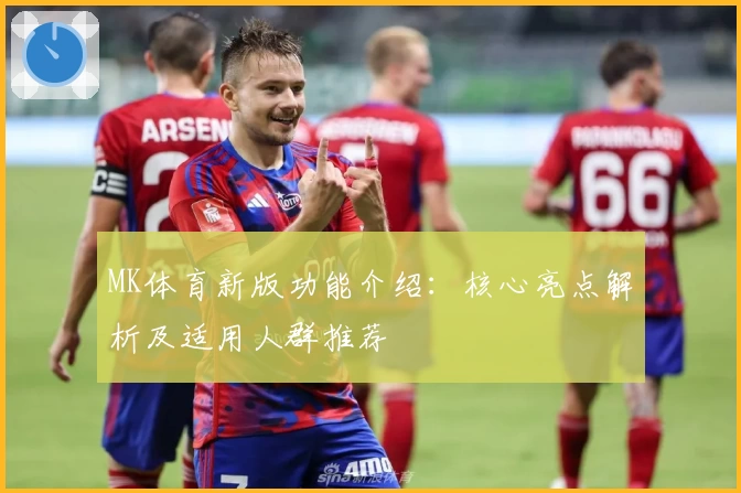 MK体育新版功能介绍：核心亮点解析及适用人群推荐