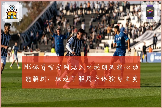 MK体育官方网站入口说明及核心功能解析，极速了解用户体验与主要亮点分析