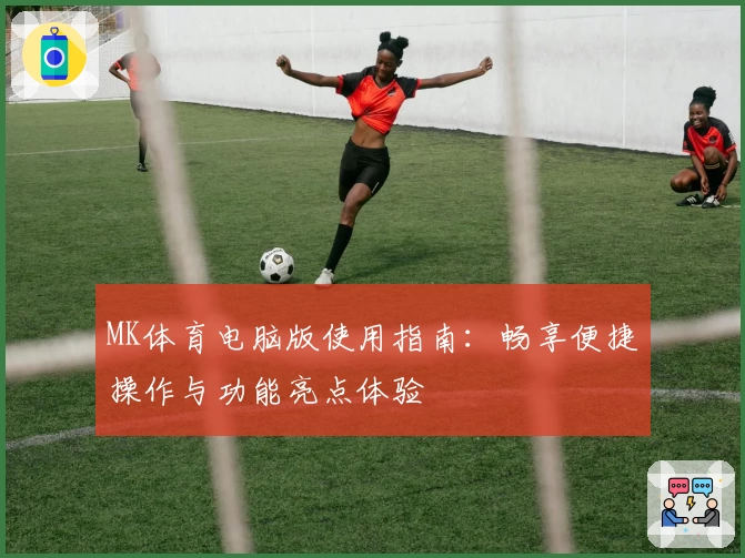 MK体育电脑版使用指南：畅享便捷操作与功能亮点体验
