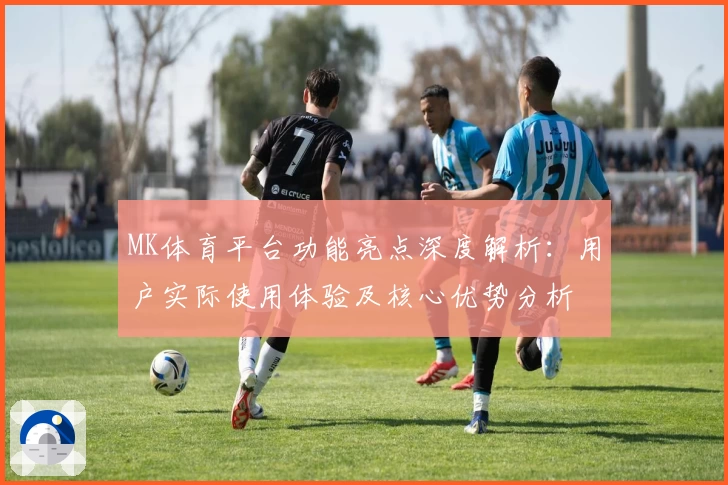 MK体育平台功能亮点深度解析：用户实际使用体验及核心优势分析