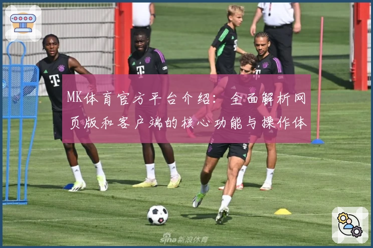 MK体育官方平台介绍：全面解析网页版和客户端的核心功能与操作体验
