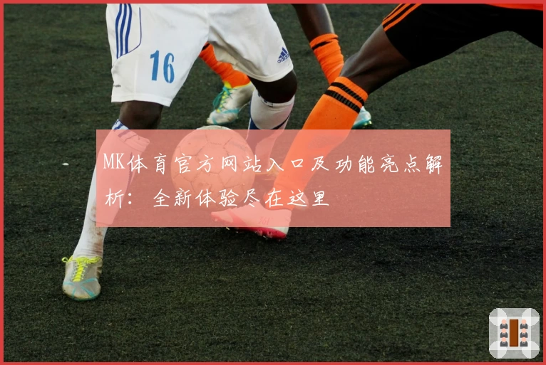 MK体育官方网站入口及功能亮点解析：全新体验尽在这里