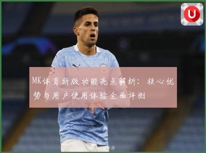 MK体育新版功能亮点解析：核心优势与用户使用体验全面评测