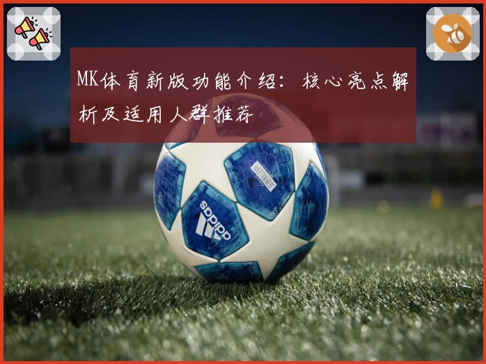 MK体育新版功能介绍：核心亮点解析及适用人群推荐