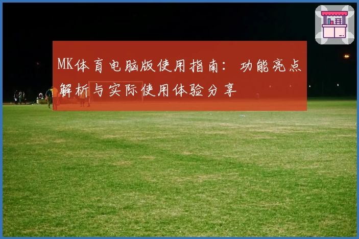 MK体育电脑版使用指南：功能亮点解析与实际使用体验分享