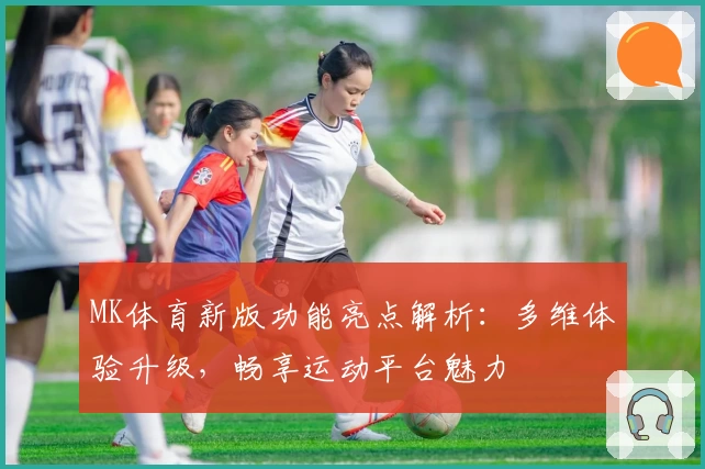 MK体育新版功能亮点解析：多维体验升级，畅享运动平台魅力