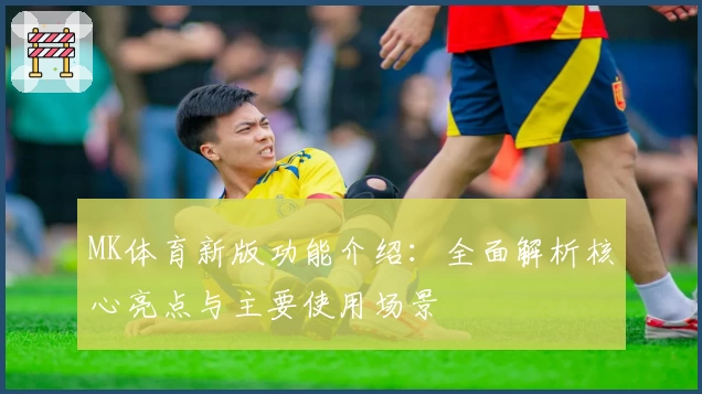 MK体育新版功能介绍：全面解析核心亮点与主要使用场景