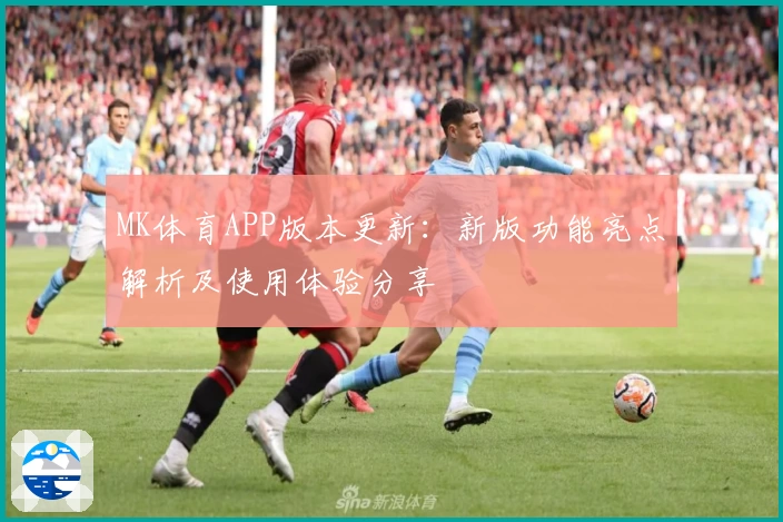 MK体育APP版本更新：新版功能亮点解析及使用体验分享