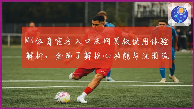MK体育官方入口及网页版使用体验解析，全面了解核心功能与注册流程说明